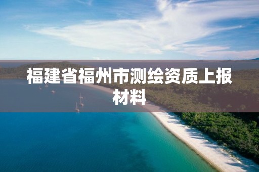 福建省福州市测绘资质上报材料