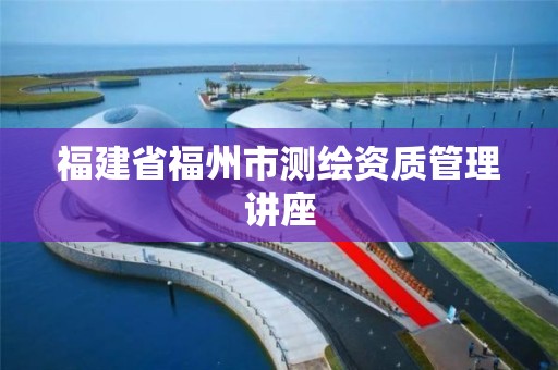 福建省福州市测绘资质管理讲座