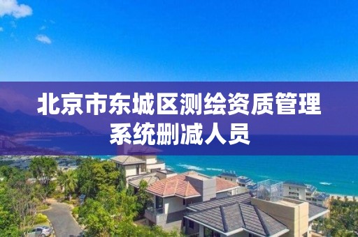 北京市东城区测绘资质管理系统删减人员