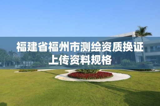 福建省福州市测绘资质换证上传资料规格