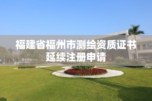 福建省福州市测绘资质证书延续注册申请