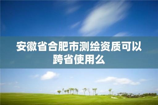 安徽省合肥市测绘资质可以跨省使用么