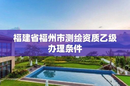 福建省福州市测绘资质乙级办理条件