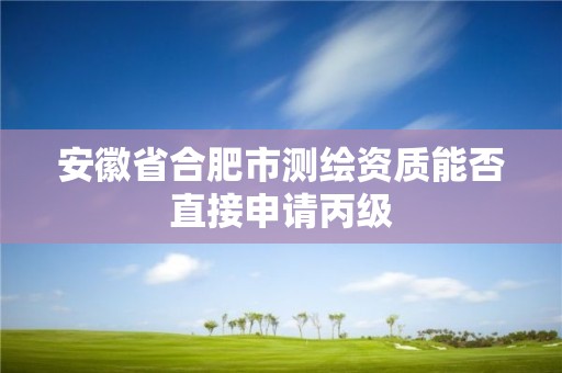 安徽省合肥市测绘资质能否直接申请丙级