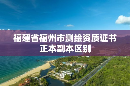 福建省福州市测绘资质证书正本副本区别