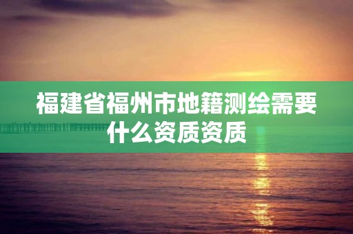 福建省福州市地籍测绘需要什么资质资质