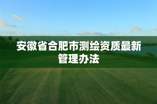 安徽省合肥市测绘资质最新管理办法