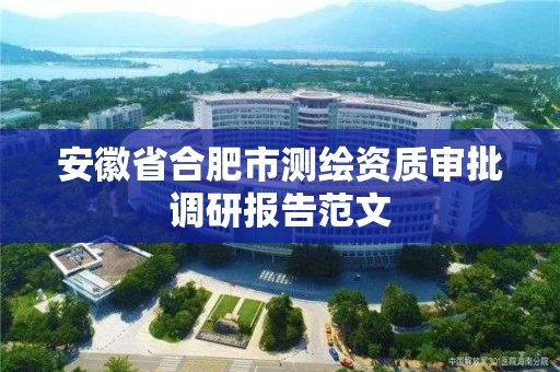 安徽省合肥市测绘资质审批调研报告范文 安徽省合肥市测绘资质审批调研报告范文