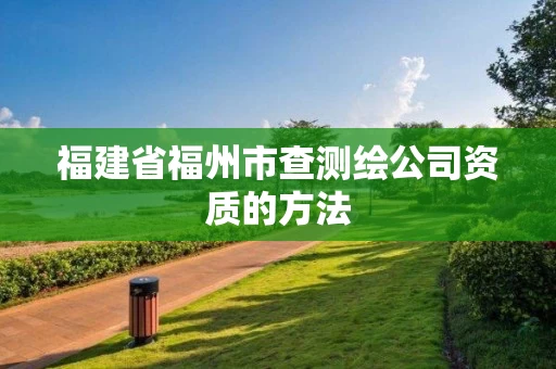 福建省福州市查测绘公司资质的方法 福建省福州市查测绘公司资质的方法