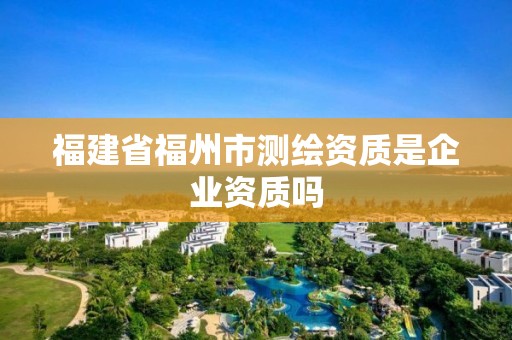 福建省福州市测绘资质是企业资质吗