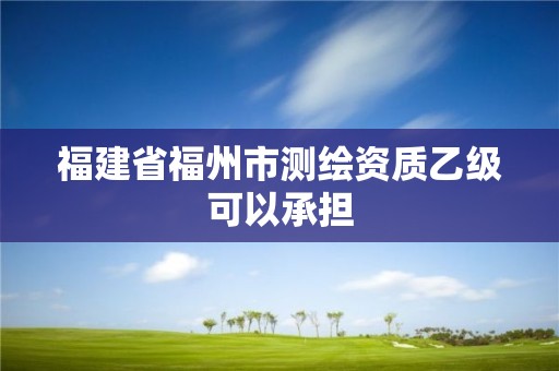 福建省福州市测绘资质乙级可以承担