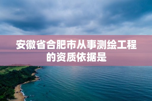 安徽省合肥市从事测绘工程的资质依据是