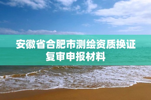 安徽省合肥市测绘资质换证复审申报材料