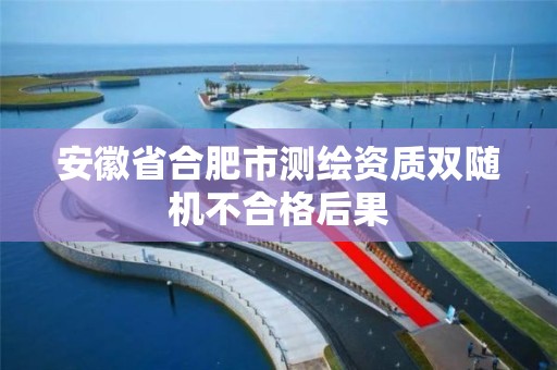 安徽省合肥市测绘资质双随机不合格后果