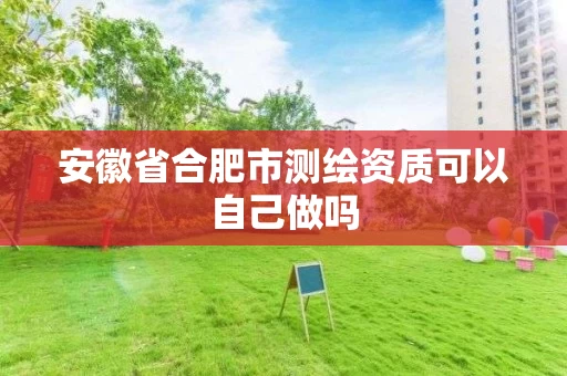 安徽省合肥市测绘资质可以自己做吗 安徽省合肥市测绘资质可以自己做吗