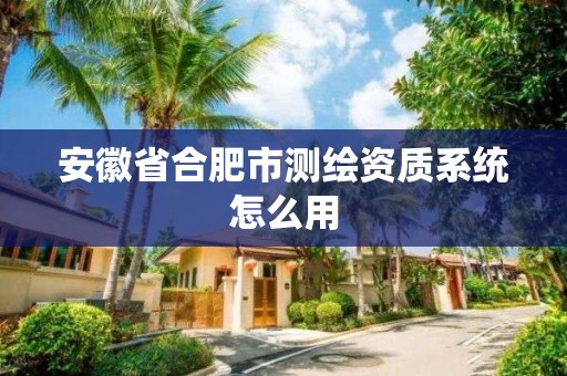 安徽省合肥市测绘资质系统怎么用