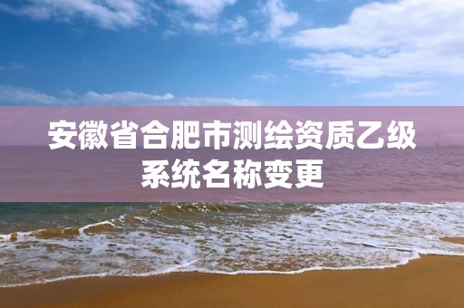 安徽省合肥市测绘资质乙级系统名称变更