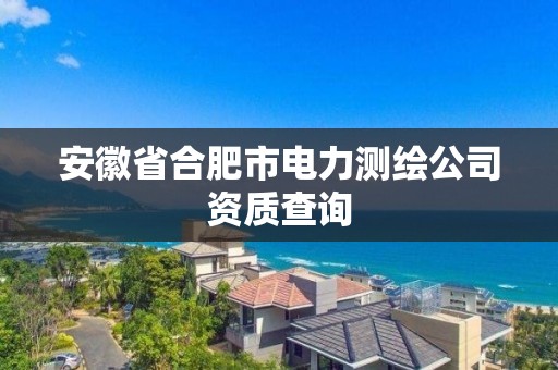 安徽省合肥市电力测绘公司资质查询