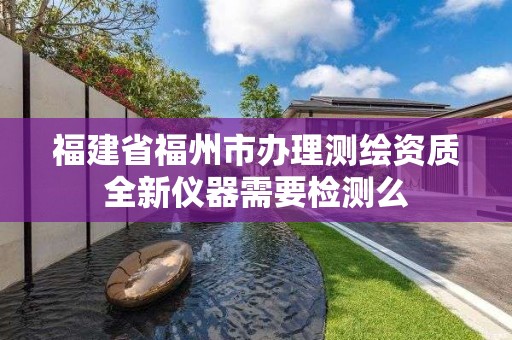 福建省福州市办理测绘资质全新仪器需要检测么