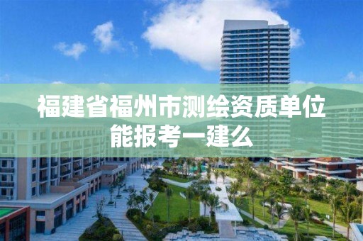 福建省福州市测绘资质单位能报考一建么