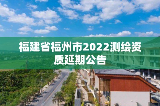 福建省福州市2022测绘资质延期公告