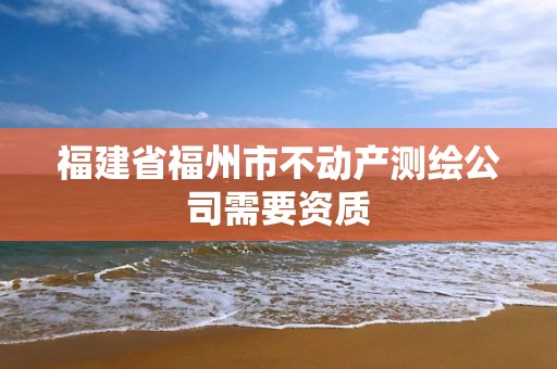 福建省福州市不动产测绘公司需要资质