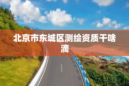 北京市东城区测绘资质干啥滴 北京市东城区测绘资质干啥滴