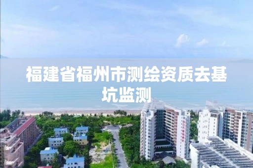 福建省福州市测绘资质去基坑监测 福建省福州市测绘资质去基坑监测