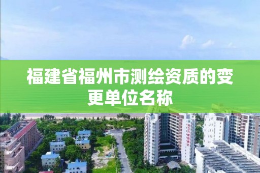 福建省福州市测绘资质的变更单位名称