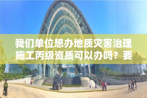 我们单位想办地质灾害治理施工丙级资质可以办吗？要准备什么？