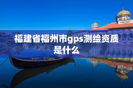 福建省福州市gps测绘资质是什么