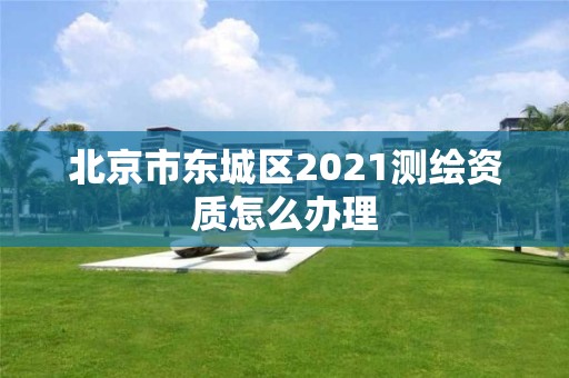 北京市东城区2021测绘资质怎么办理