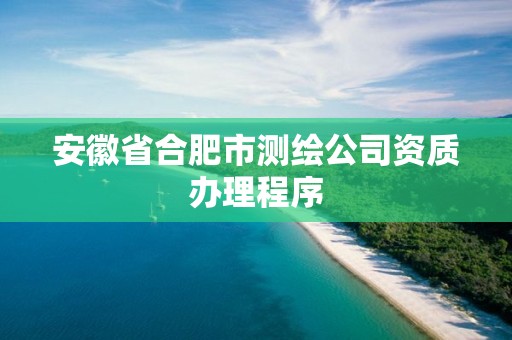 安徽省合肥市测绘公司资质办理程序