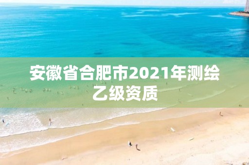 安徽省合肥市2021年测绘乙级资质