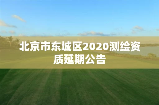 北京市东城区2020测绘资质延期公告 北京市东城区2020测绘资质延期公告