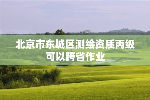 北京市东城区测绘资质丙级可以跨省作业