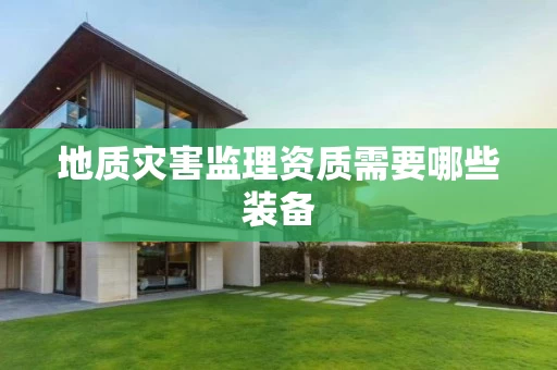 地质灾害监理资质需要哪些装备 地质灾害监理资质需要哪些装备