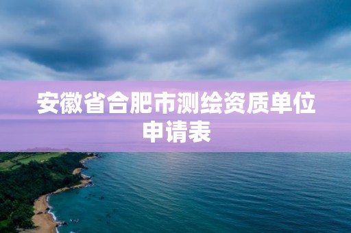 安徽省合肥市测绘资质单位申请表