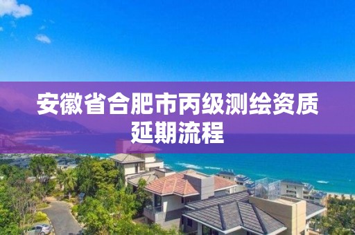 安徽省合肥市丙级测绘资质延期流程