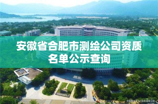 安徽省合肥市测绘公司资质名单公示查询