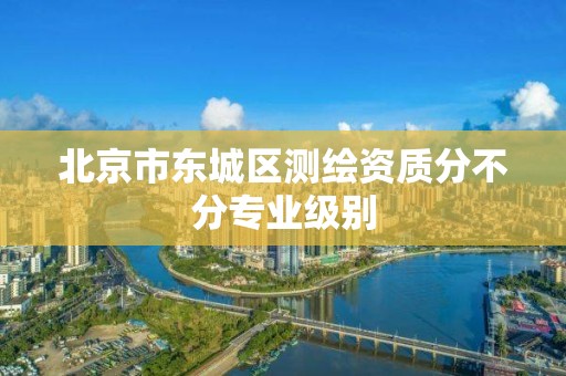 北京市东城区测绘资质分不分专业级别