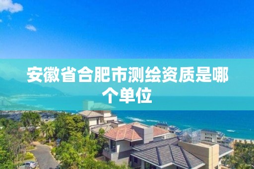 安徽省合肥市测绘资质是哪个单位