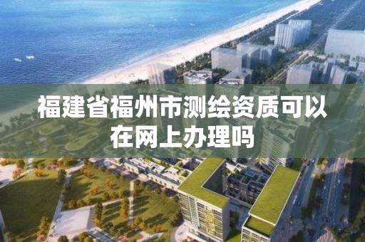 福建省福州市测绘资质可以在网上办理吗