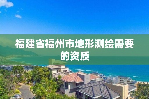 福建省福州市地形测绘需要的资质