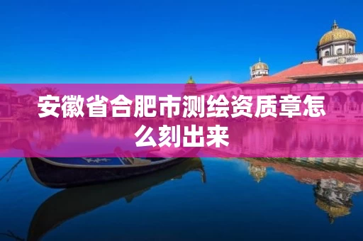 安徽省合肥市测绘资质章怎么刻出来 安徽省合肥市测绘资质章怎么刻出来