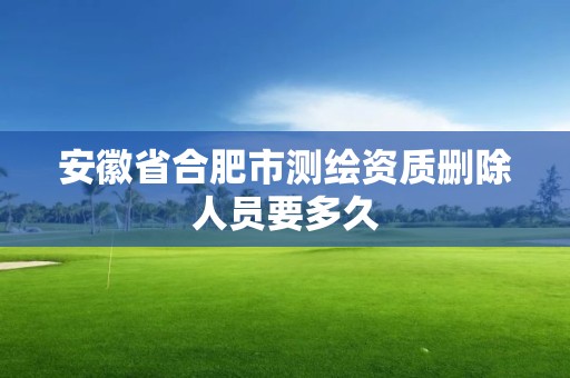 安徽省合肥市测绘资质删除人员要多久