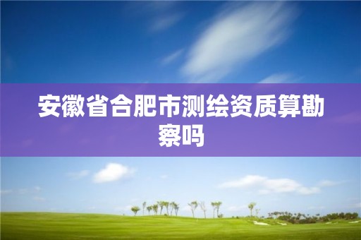 安徽省合肥市测绘资质算勘察吗