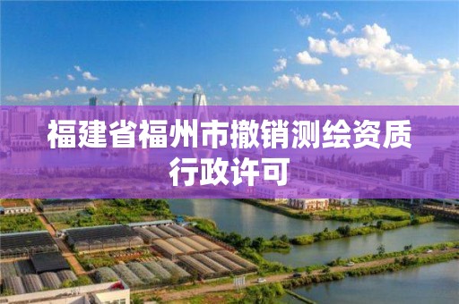 福建省福州市撤销测绘资质行政许可