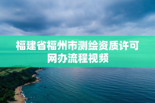 福建省福州市测绘资质许可网办流程视频