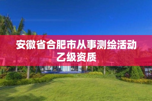 安徽省合肥市从事测绘活动乙级资质